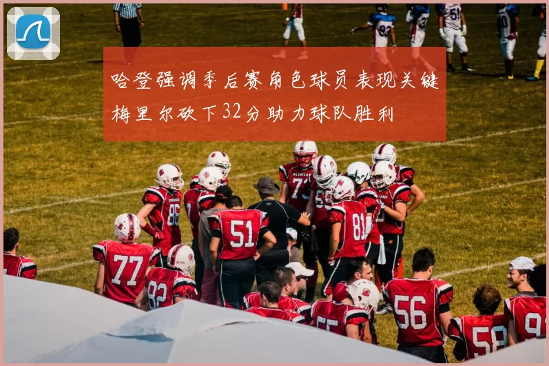 哈登强调季后赛角色球员表现关键梅里尔砍下32分助力球队胜利