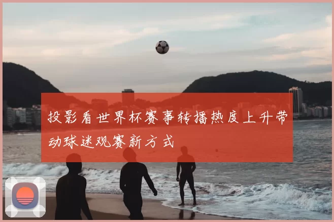 投影看世界杯赛事转播热度上升带动球迷观赛新方式
