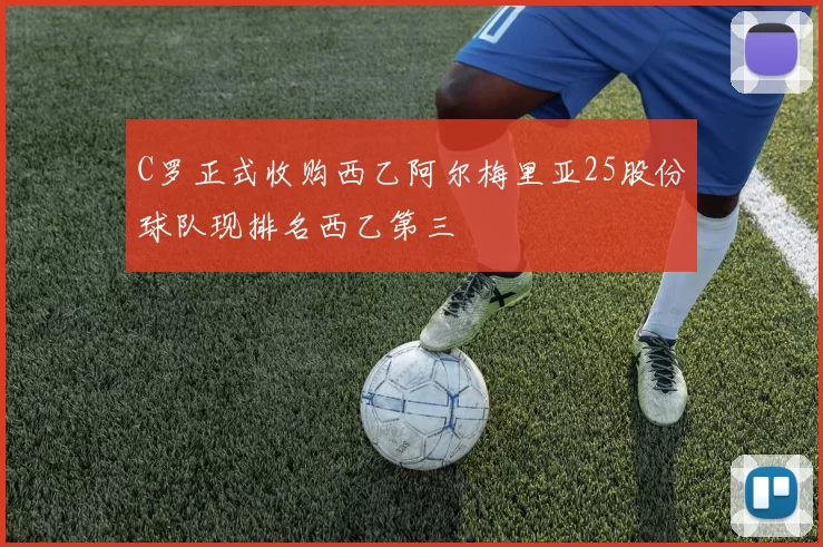 C罗正式收购西乙阿尔梅里亚25股份球队现排名西乙第三